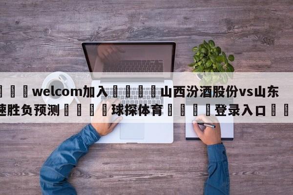 🌾welcom加入🌾山西汾酒股份vs山东高速胜负预测🐳球探体育🐳登录入口🐳