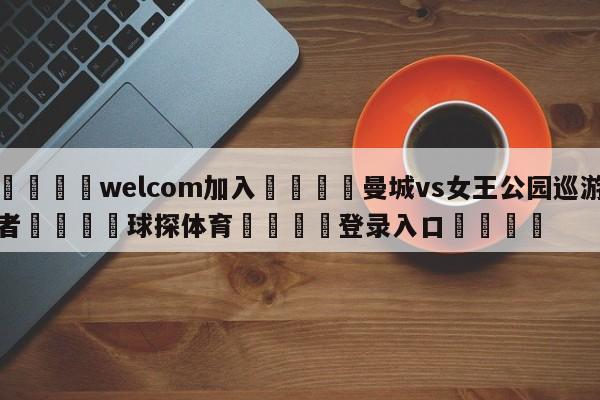 🌾welcom加入🌾曼城vs女王公园巡游者🐳球探体育🐳登录入口🐳