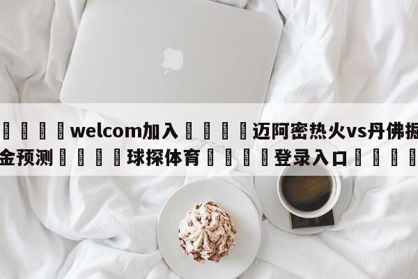 🌾welcom加入🌾迈阿密热火vs丹佛掘金预测🐳球探体育🐳登录入口🐳