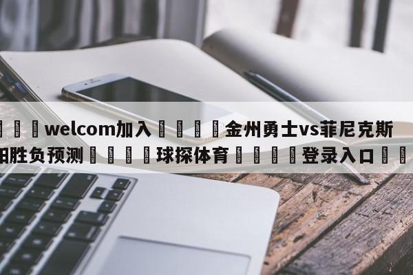 🌾welcom加入🌾金州勇士vs菲尼克斯太阳胜负预测🐳球探体育🐳登录入口🐳