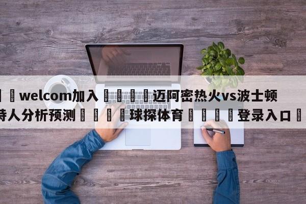 🌾welcom加入🌾迈阿密热火vs波士顿凯尔特人分析预测🐳球探体育🐳登录入口🐳