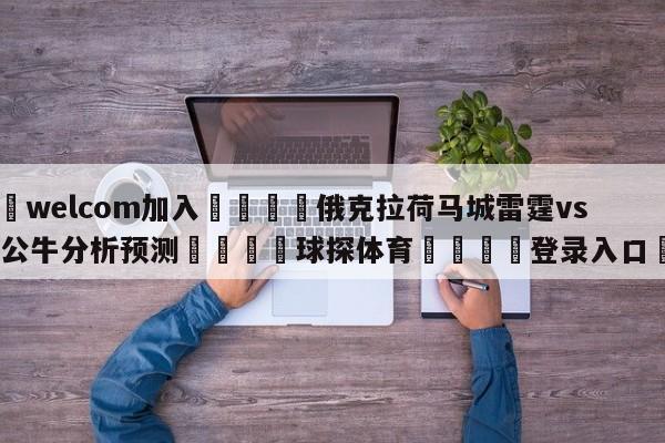 🌾welcom加入🌾俄克拉荷马城雷霆vs芝加哥公牛分析预测🐳球探体育🐳登录入口🐳